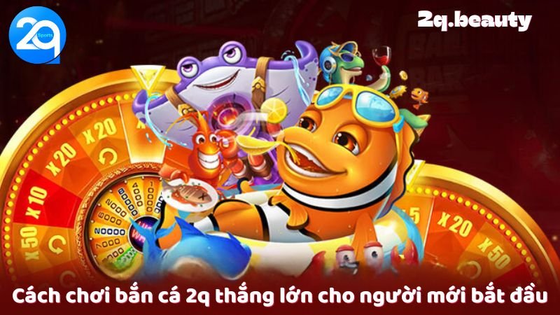 Bắn Cá 2q - Trải Nghiệm Chơi Game Đỉnh Cao Tại Việt Nam 3 Cách chơi bắn cá 2q thắng lớn cho người mới bắt đầu