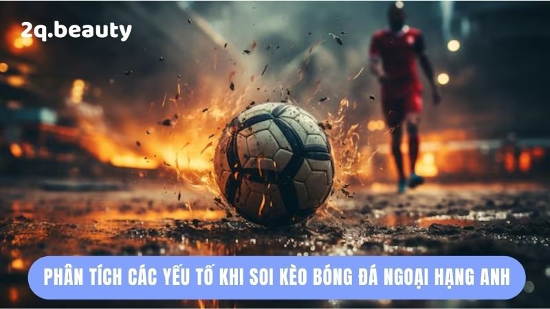 Hướng Dẫn Soi Kèo Bóng Đá Ngoại Hạng Anh Thông Minh 2Q 4 Phân tích các yếu tố khi soi kèo bóng đá Ngoại Hạng Anh