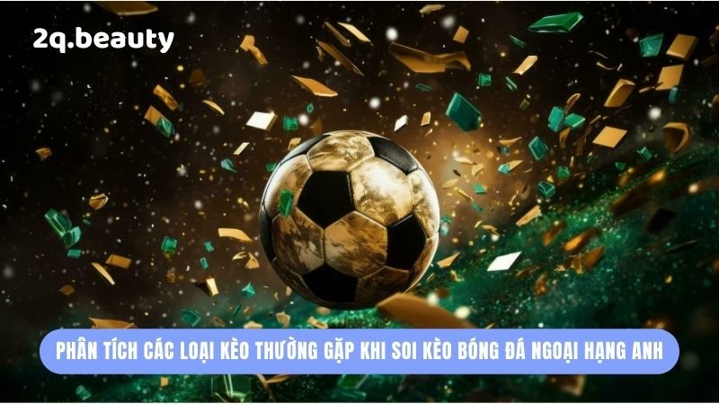 Hướng Dẫn Soi Kèo Bóng Đá Ngoại Hạng Anh Thông Minh 2Q 5 Phân tích các loại kèo thường gặp khi soi kèo bóng đá Ngoại Hạng Anh